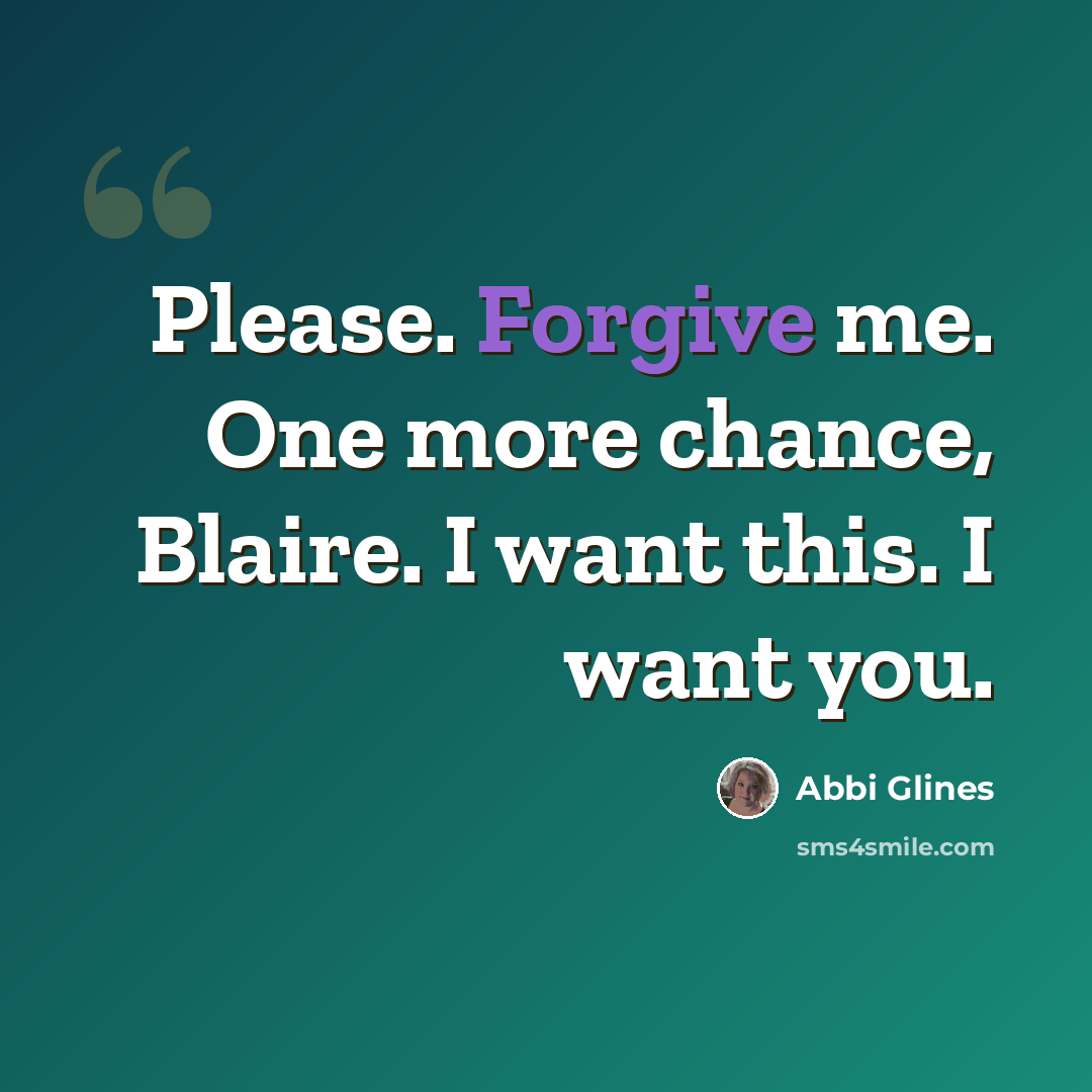 “Please. Forgive me. One more chance, Blaire. I want this. I want you.” quote by Abbi Glines