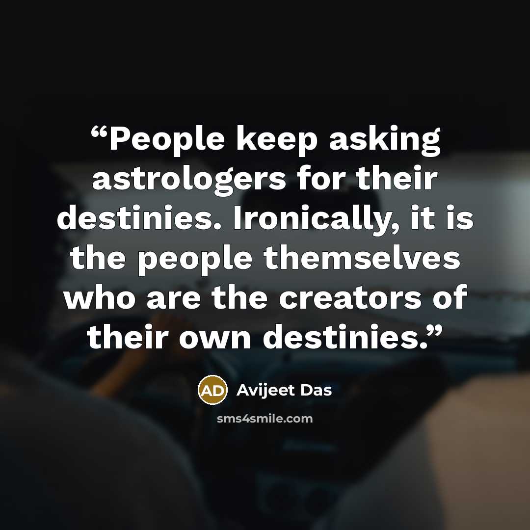 “People keep asking astrologers for their destinies. Ironically, it is the people themselves who are the creators of their own destinies.” quote by Avijeet Das