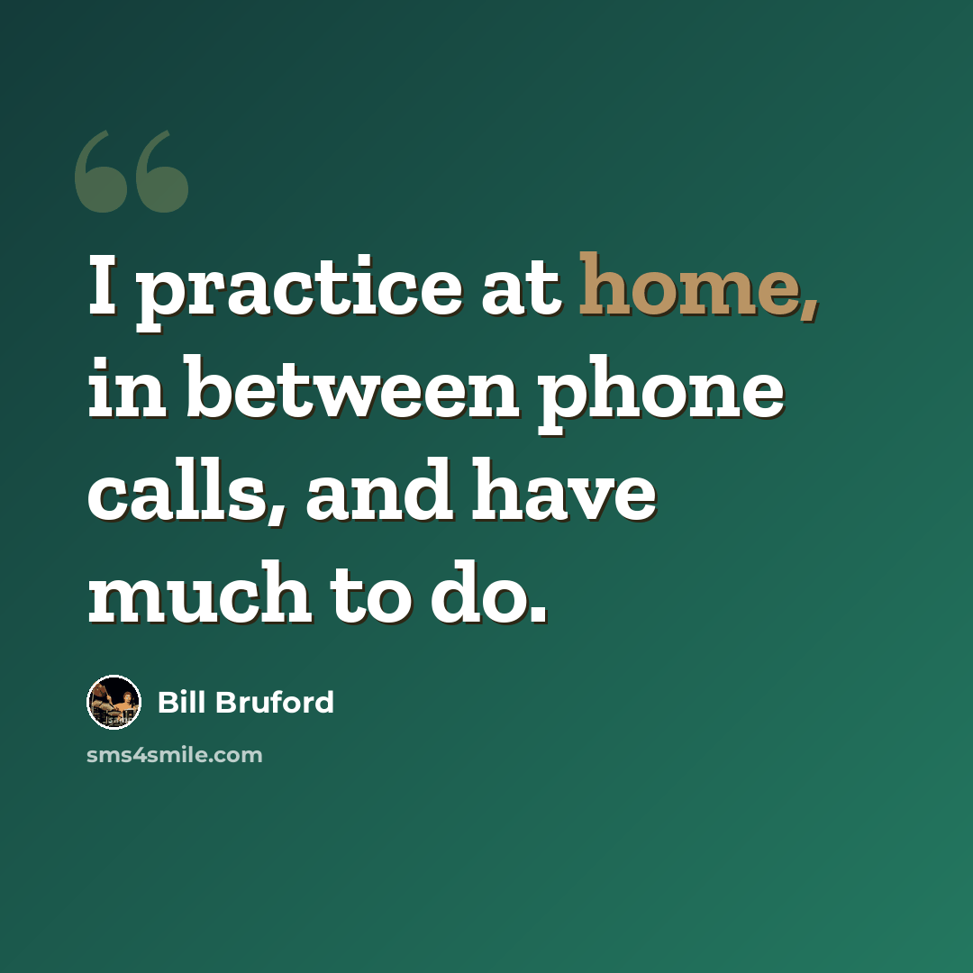 “I practice at home, in between phone calls, and have much to do.” quote by Bill Bruford