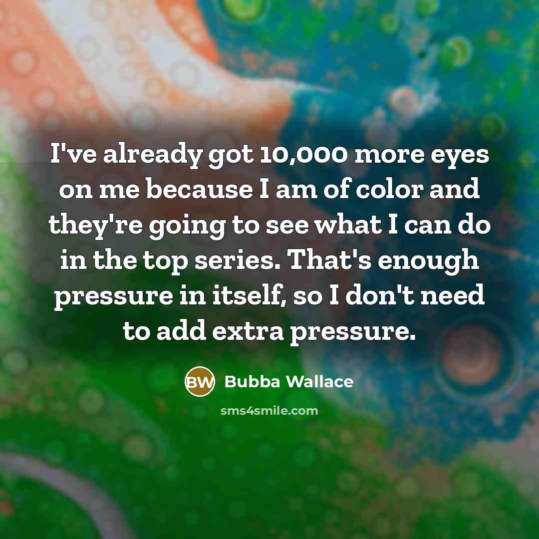 “I've already got 10,000 more eyes on me because I am of color and they're going to see what I can do in the top series. That's enough pressure in itself, so I don't need to add extra pressure.” quote by Bubba Wallace