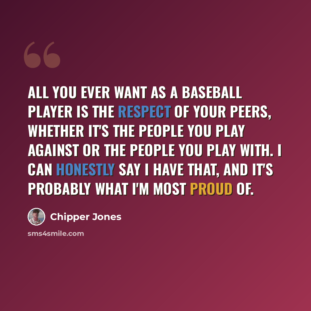 “All you ever want as a baseball player is the respect of your peers, whether it's the people you play against or the people you play with. I can honestly say I have that, and it's probably what I'm most proud of.” quote by Chipper Jones