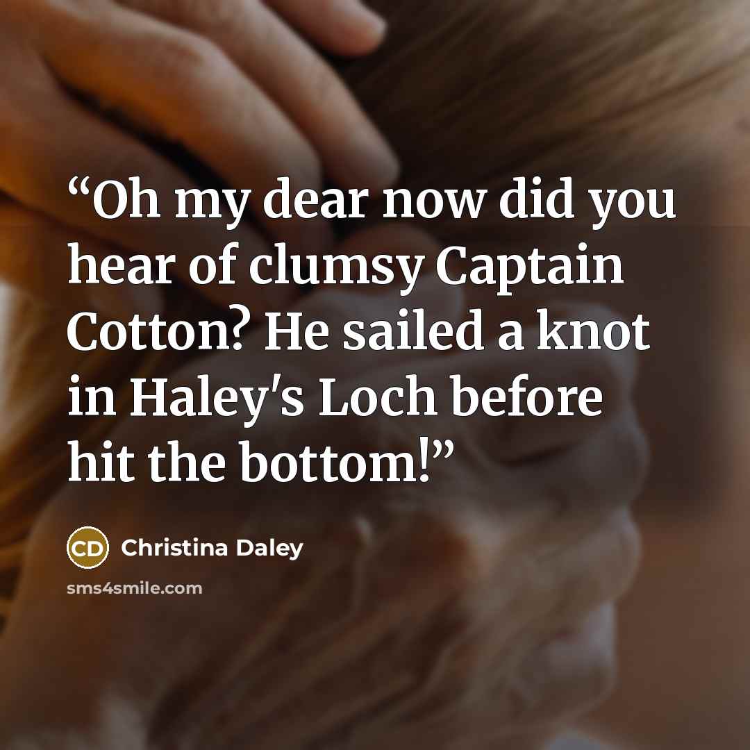 “Oh my dear now did you hear of clumsy Captain Cotton? He sailed a knot in Haley's Loch before hit the bottom!” quote by Christina Daley