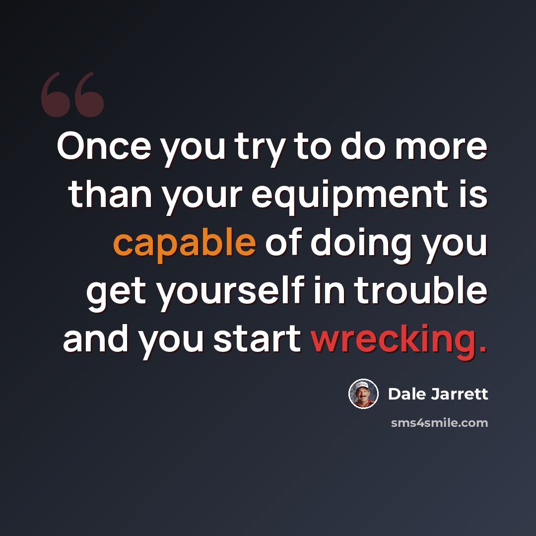 “Once you try to do more than your equipment is capable of doing you get yourself in trouble and you start wrecking.” quote by Dale Jarrett