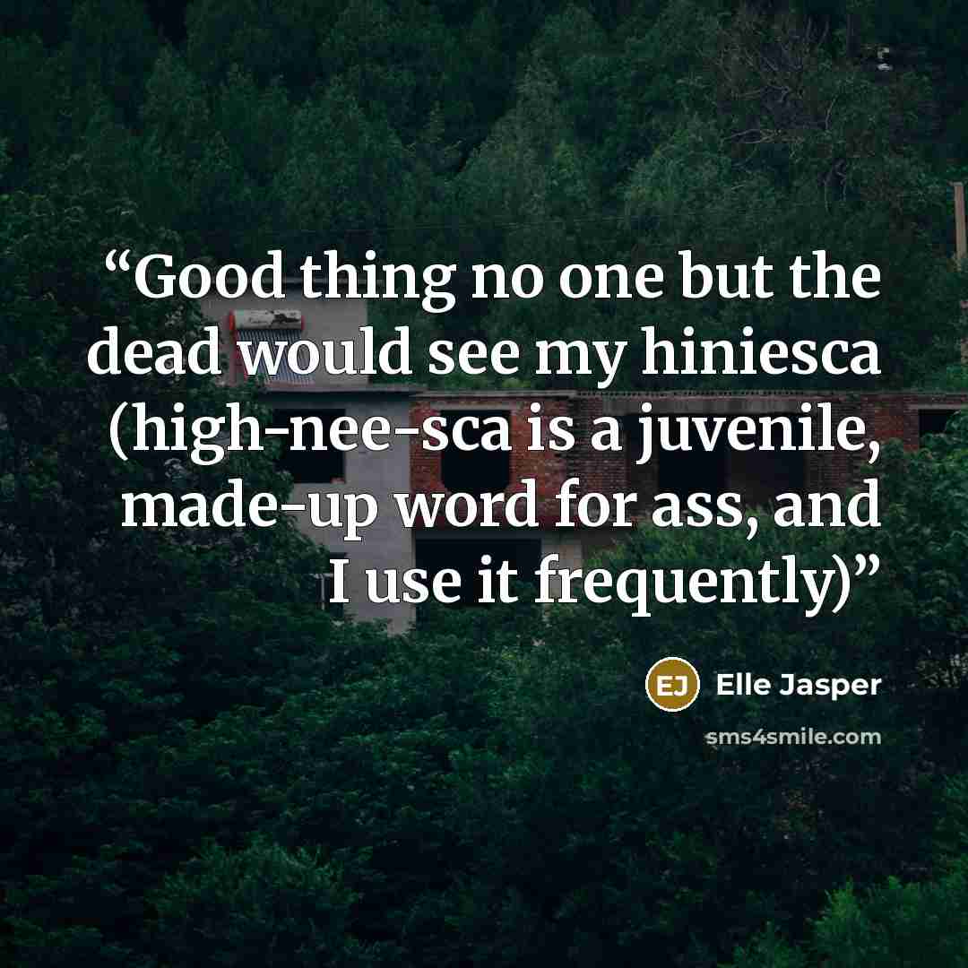 “Good thing no one but the dead would see my hiniesca (high-nee-sca is a juvenile, made-up word for ass, and I use it frequently)” quote by Elle Jasper