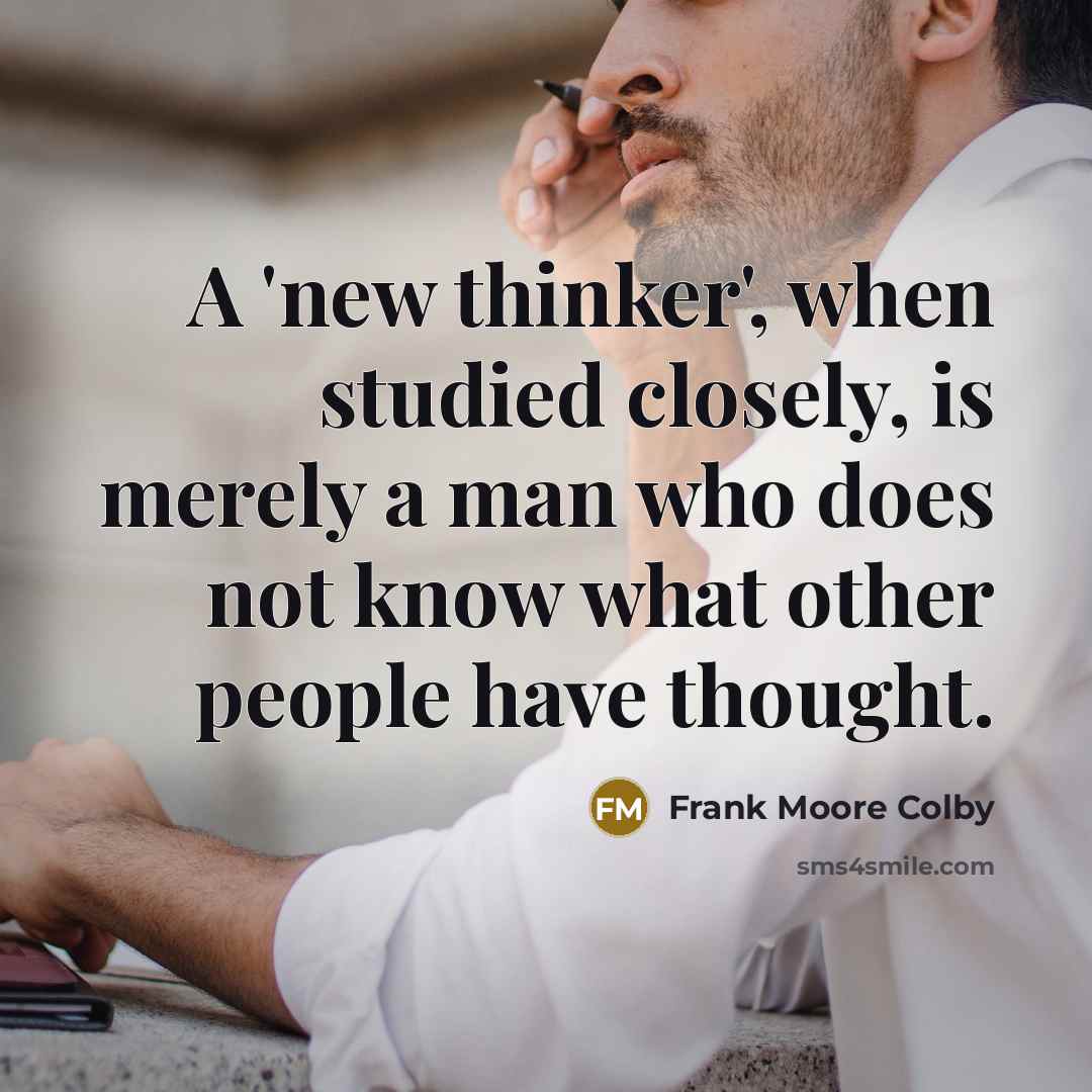 “A 'new thinker', when studied closely, is merely a man who does not know what other people have thought.” quote by Frank Moore Colby