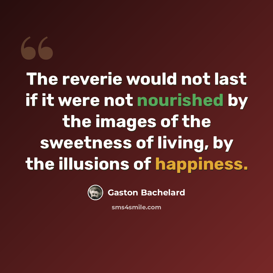 “The reverie would not last if it were not nourished by the images of the sweetness of living, by the illusions of happiness.” quote by Gaston Bachelard