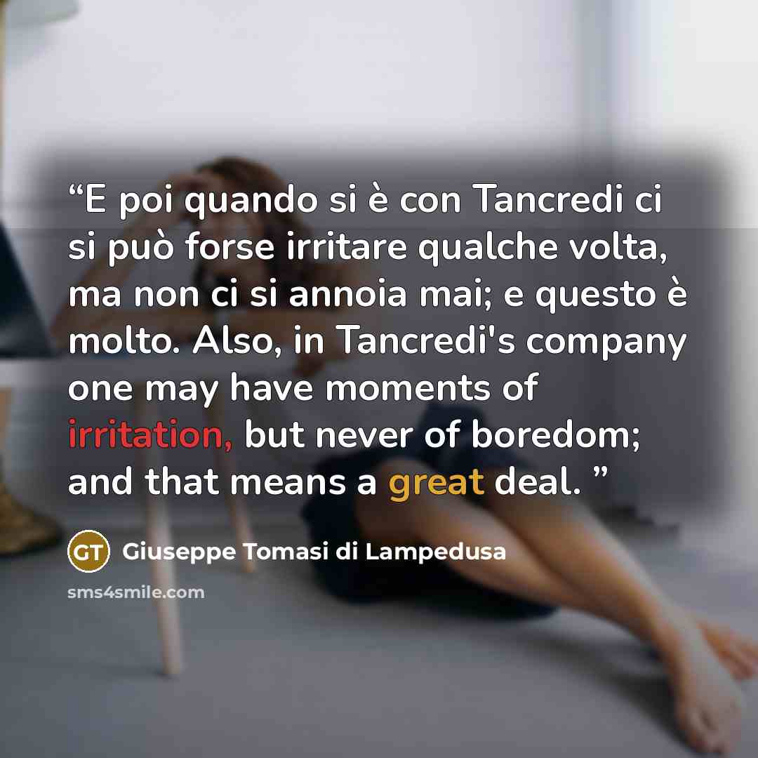 “E poi quando si è con Tancredi ci si può forse irritare qualche volta, ma non ci si annoia mai; e questo è molto. Also, in Tancredi's company one may have moments of irritation, but never of boredom; and that means a great deal.” quote by Giuseppe Tomasi di Lampedusa