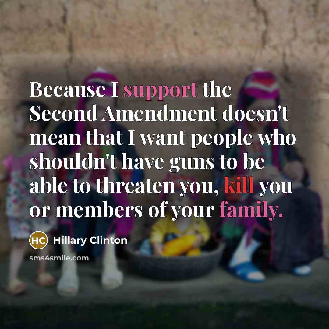 “Because I support the Second Amendment doesn't mean that I want people who shouldn't have guns to be able to threaten you, kill you or members of your family.” quote by Hillary Clinton