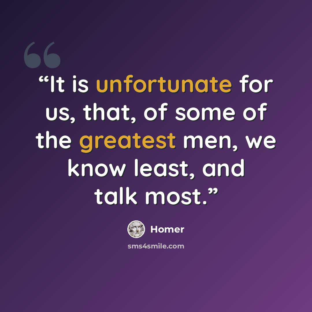 “It is unfortunate for us, that, of some of the greatest men, we know least, and talk most.” quote by Homer