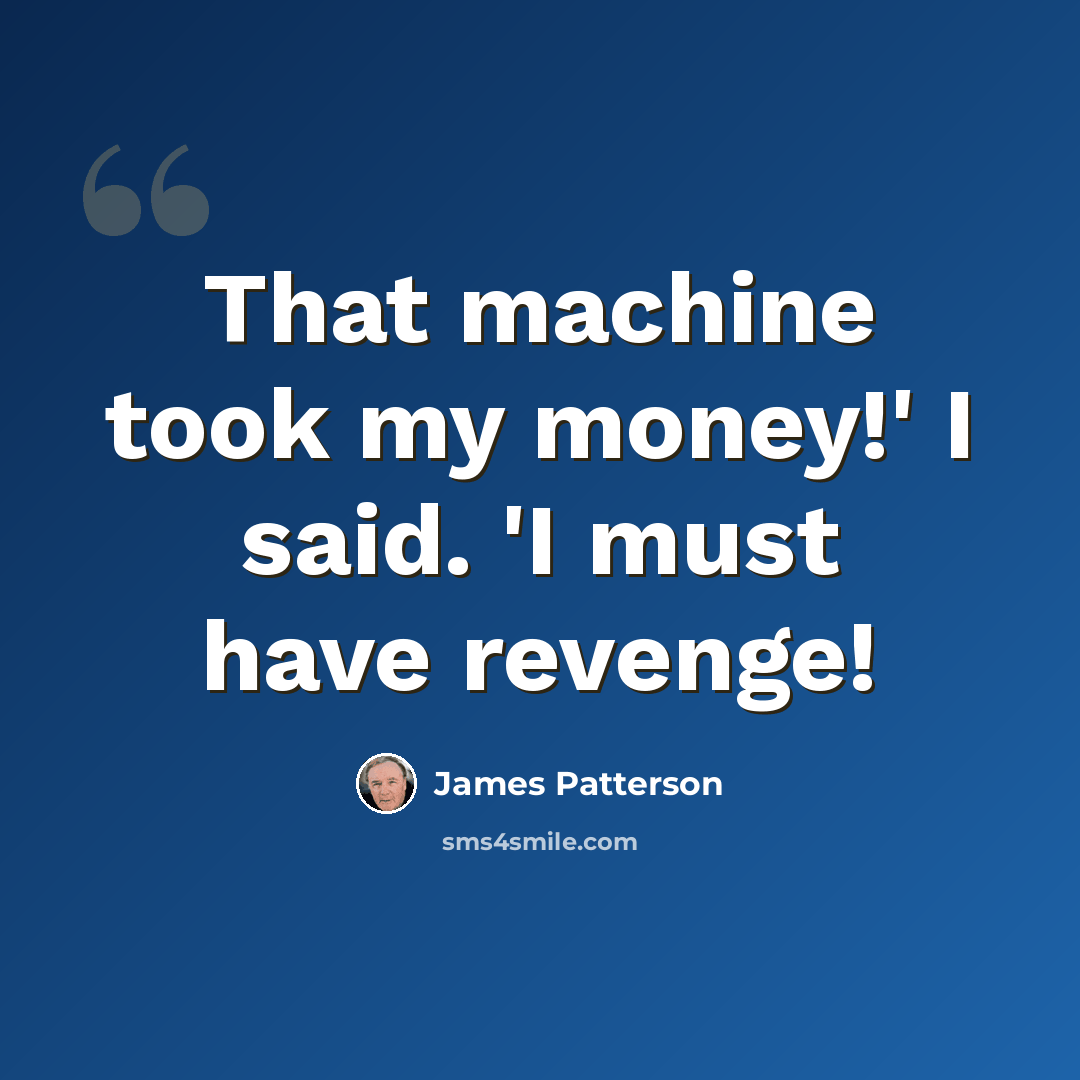 “That machine took my money!' I said. 'I must have revenge!” quote by James Patterson