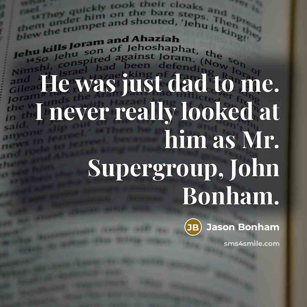 “He was just dad to me. I never really looked at him as Mr. Supergroup, John Bonham.” quote by Jason Bonham