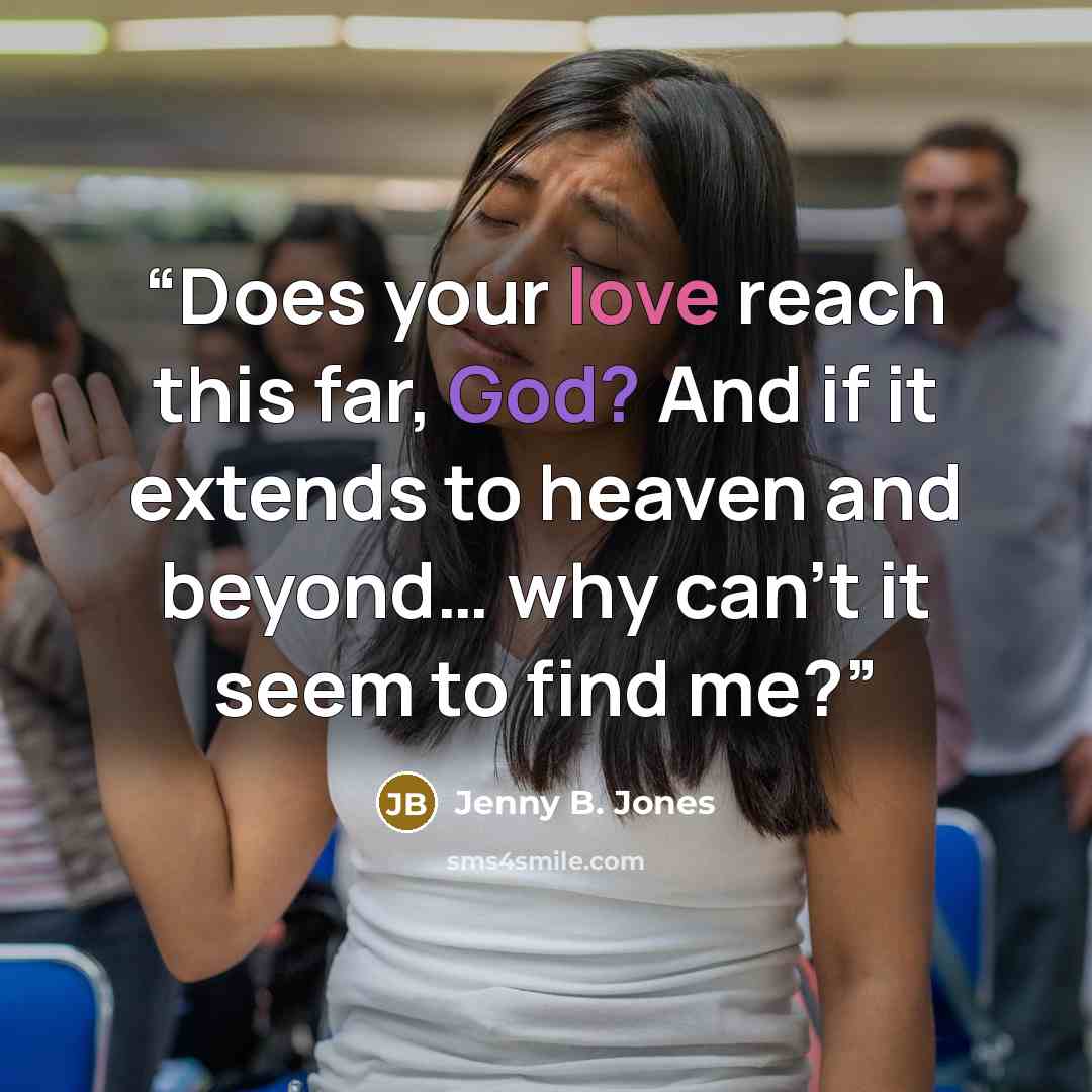 “Does your love reach this far, God? And if it extends to heaven and beyond… why can’t it seem to find me?” quote by Jenny B. Jones