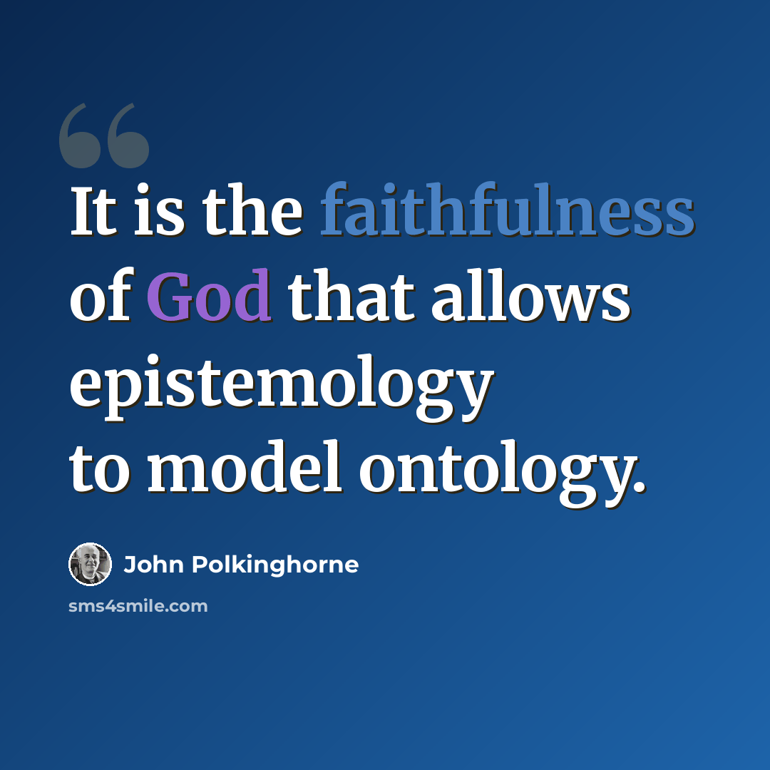 “It is the faithfulness of God that allows epistemology to model ontology.” quote by John Polkinghorne