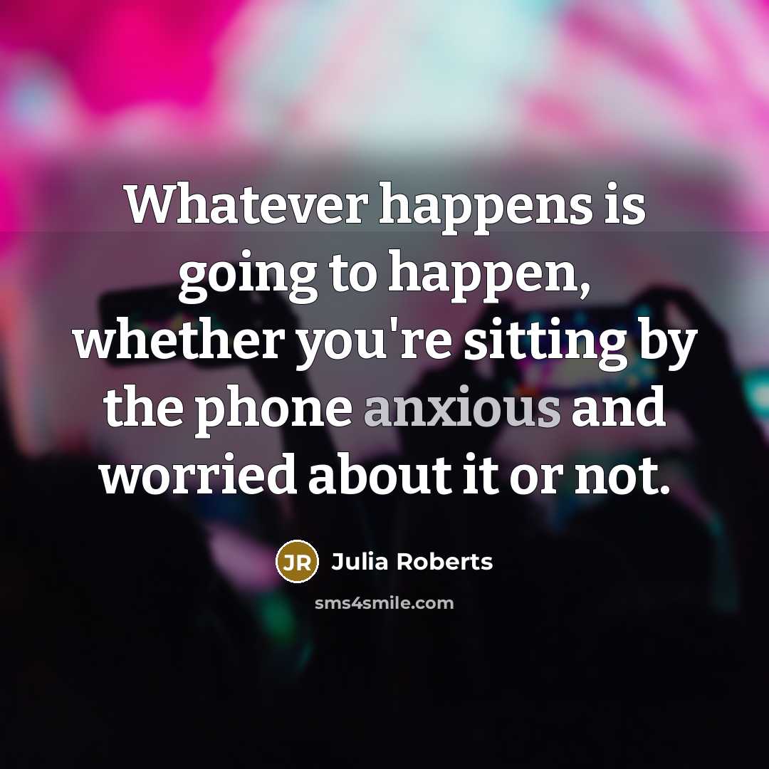“Whatever happens is going to happen, whether you're sitting by the phone anxious and worried about it or not.” quote by Julia Roberts