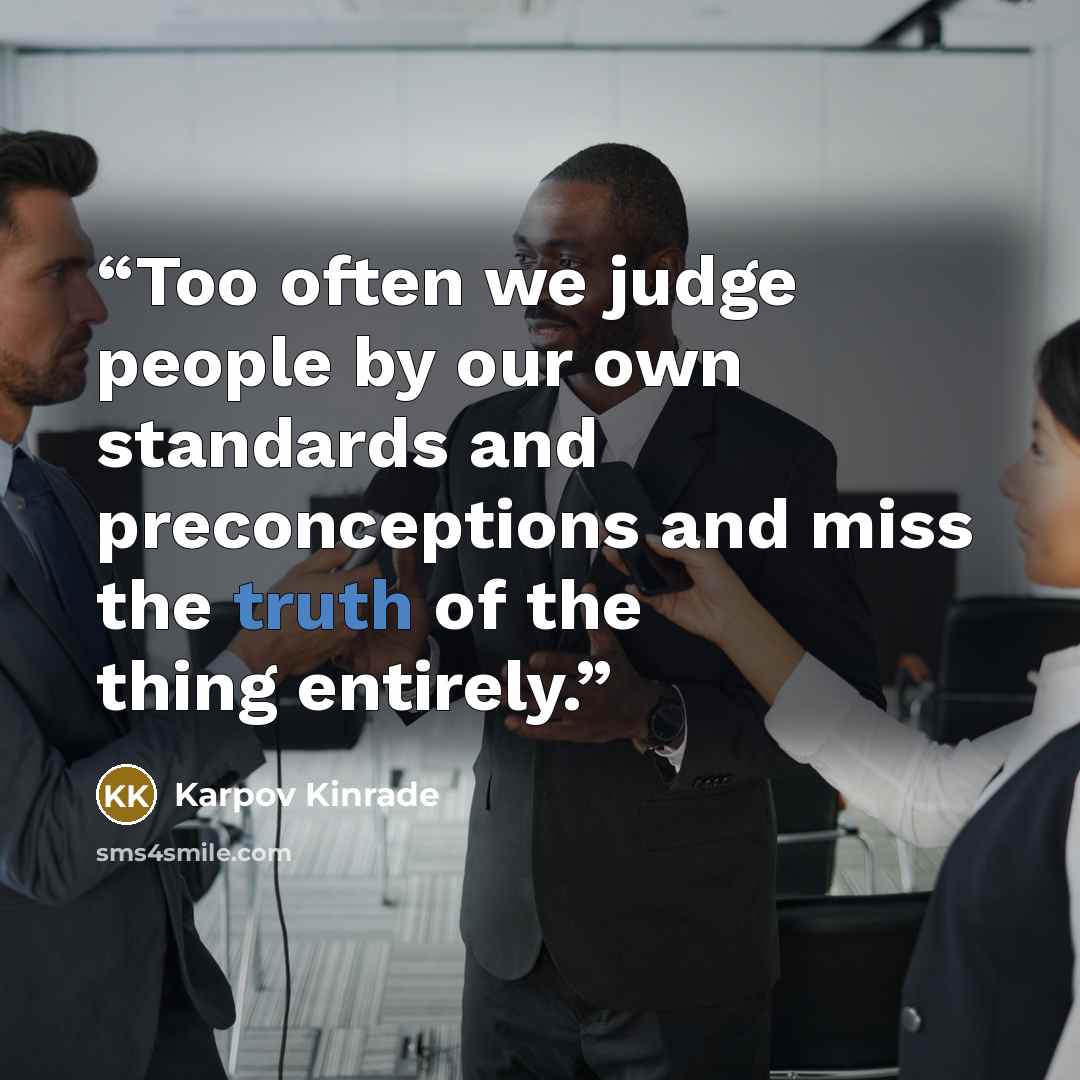 “Too often we judge people by our own standards and preconceptions and miss the truth of the thing entirely.” quote by Karpov Kinrade
