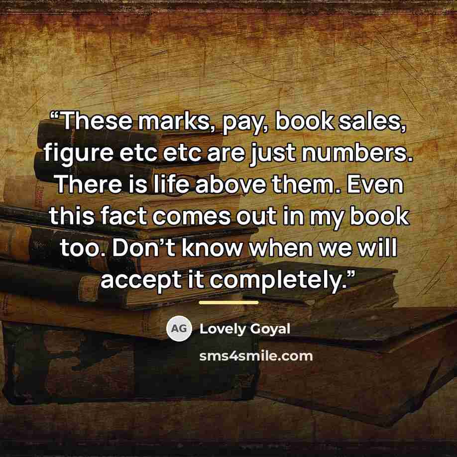 “These marks, pay, book sales, figure etc etc are just numbers. There is life above them. Even this fact comes out in my book too. Don't know when we will accept it completely.” quote by Lovely Goyal