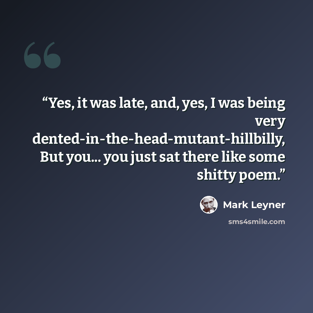 “Yes, it was late, and, yes, I was being very dented-in-the-head-mutant-hillbilly, But you... you just sat there like some shitty poem.” quote by Mark Leyner