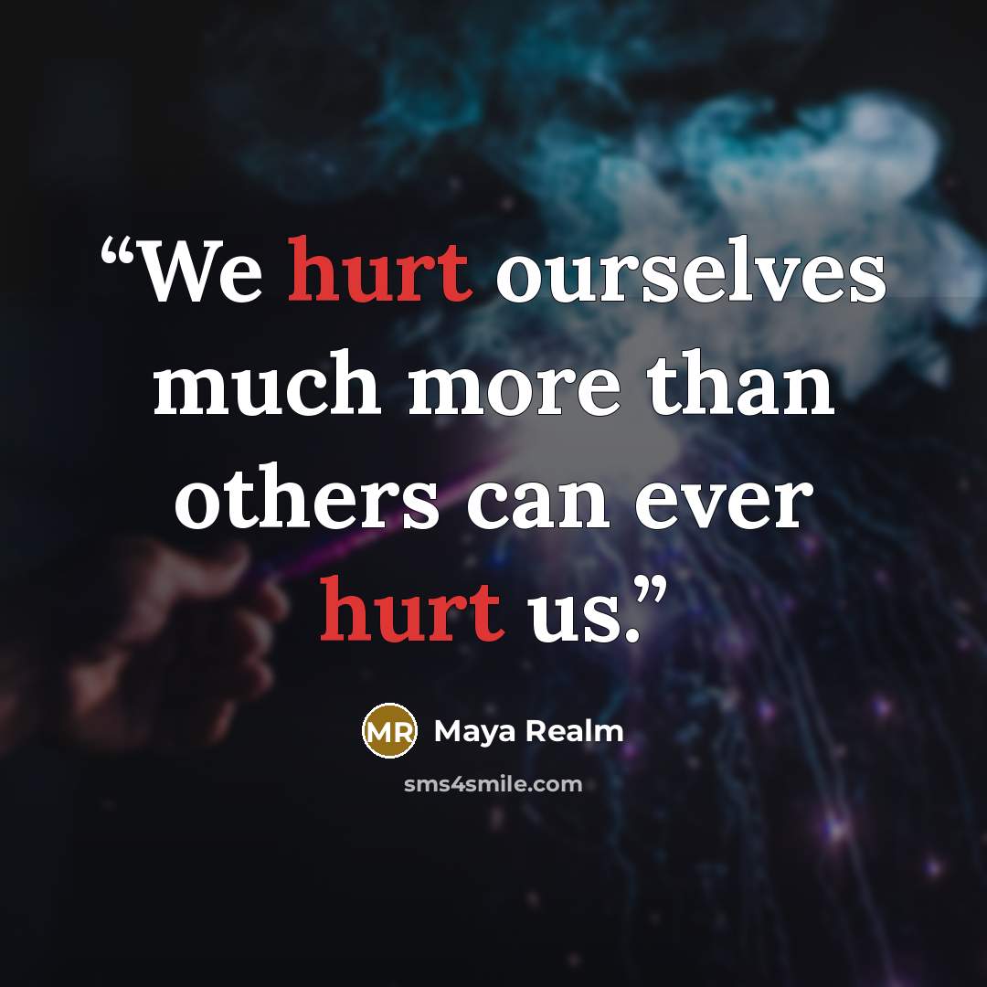 “We hurt ourselves much more than others can ever hurt us.” quote by Maya Realm