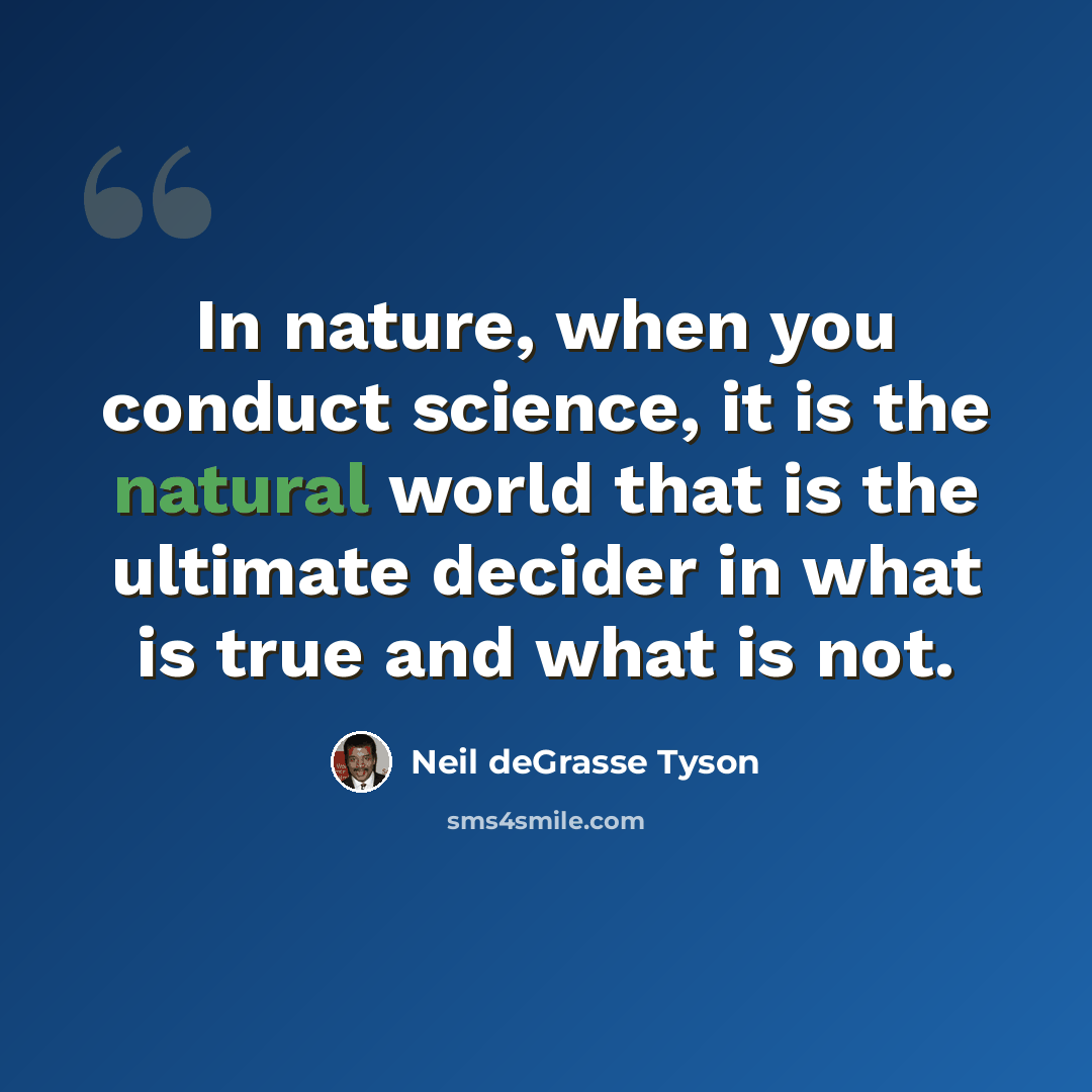 “In nature, when you conduct science, it is the natural world that is the ultimate decider in what is true and what is not.” quote by Neil deGrasse Tyson