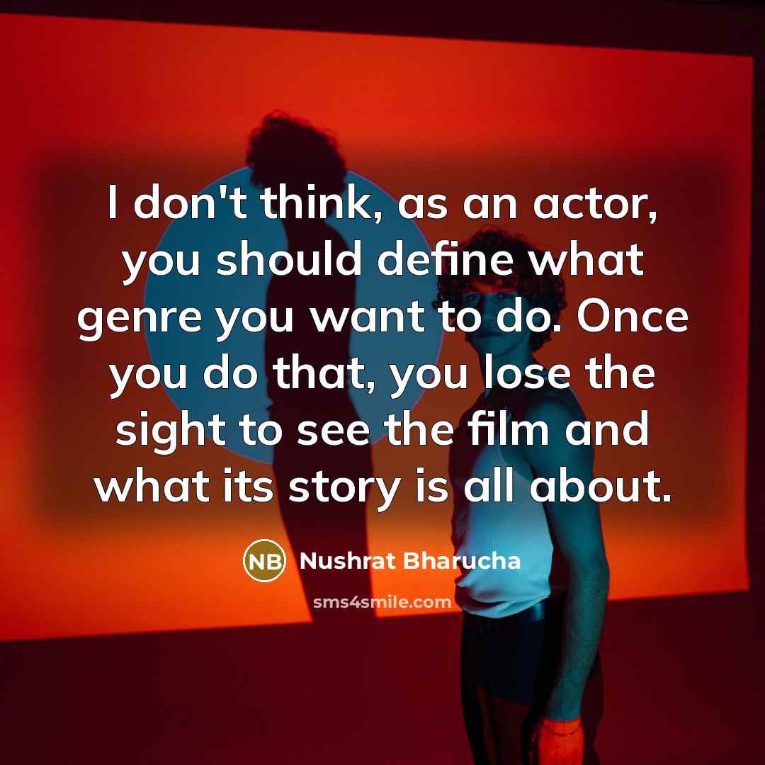 “I don't think, as an actor, you should define what genre you want to do. Once you do that, you lose the sight to see the film and what its story is all about.” quote by Nushrat Bharucha