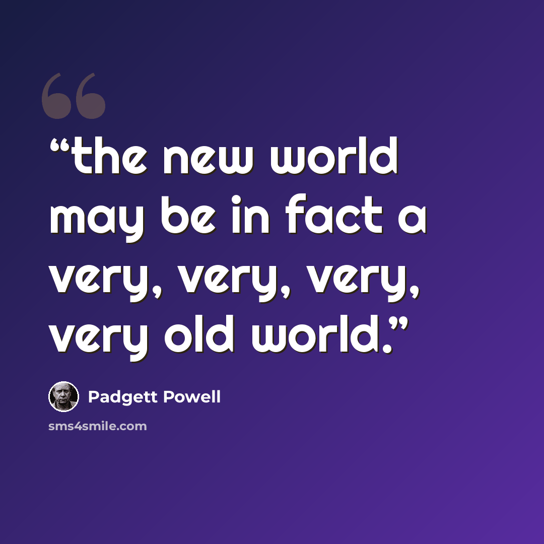 “the new world may be in fact a very, very, very, very old world.” quote by Padgett Powell