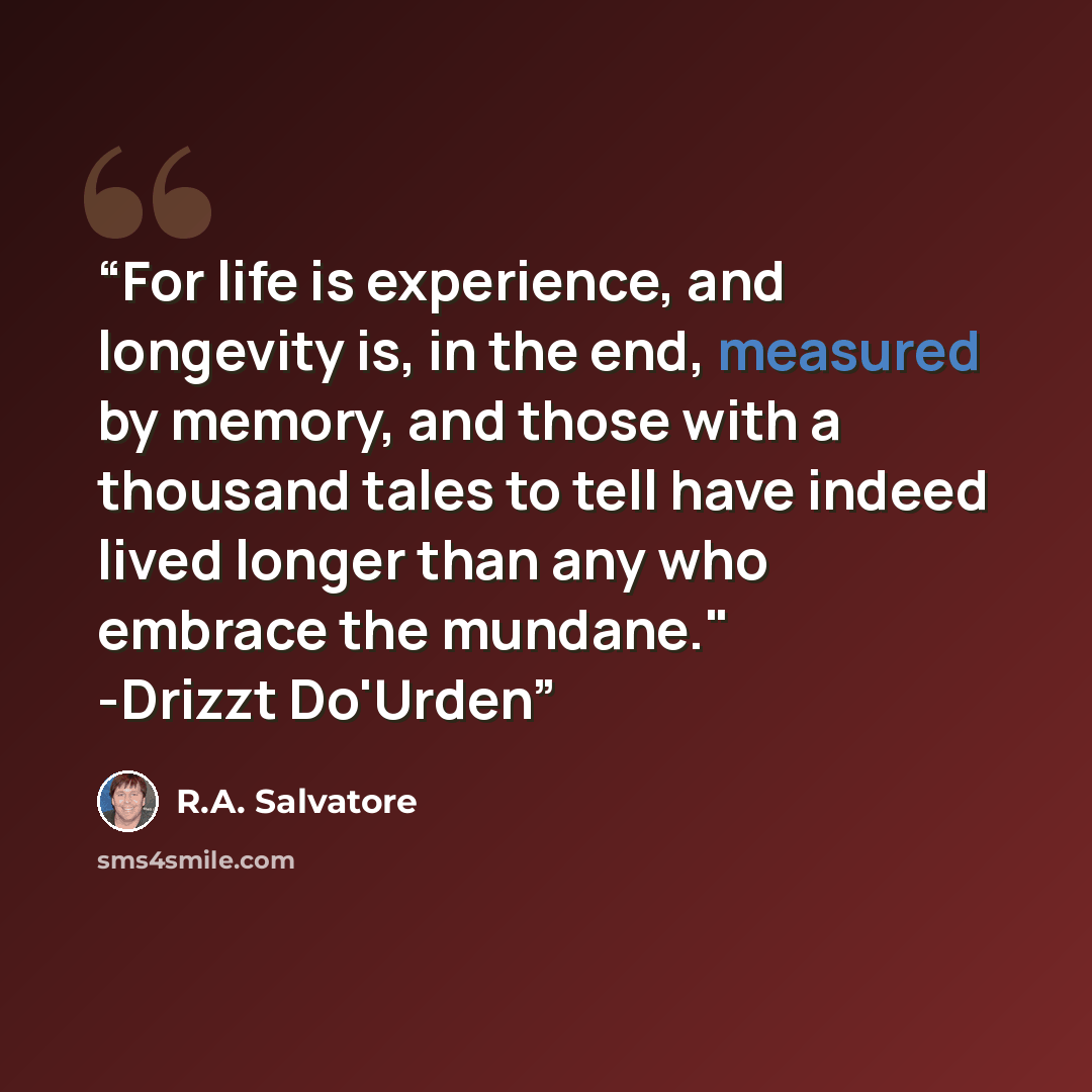 “For life is experience, and longevity is, in the end, measured by memory, and those with a thousand tales to tell have indeed lived longer than any who embrace the mundane." -Drizzt Do'Urden” quote by R.A. Salvatore