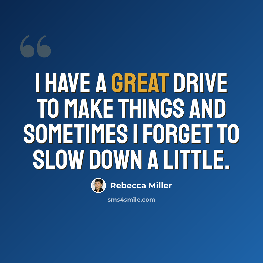 “I have a great drive to make things and sometimes I forget to slow down a little.” quote by Rebecca Miller