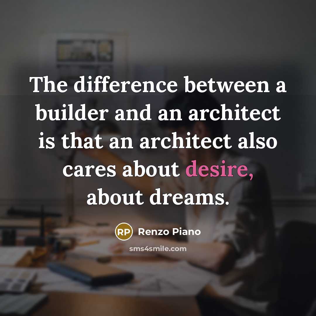 “The difference between a builder and an architect is that an architect also cares about desire, about dreams.” quote by Renzo Piano