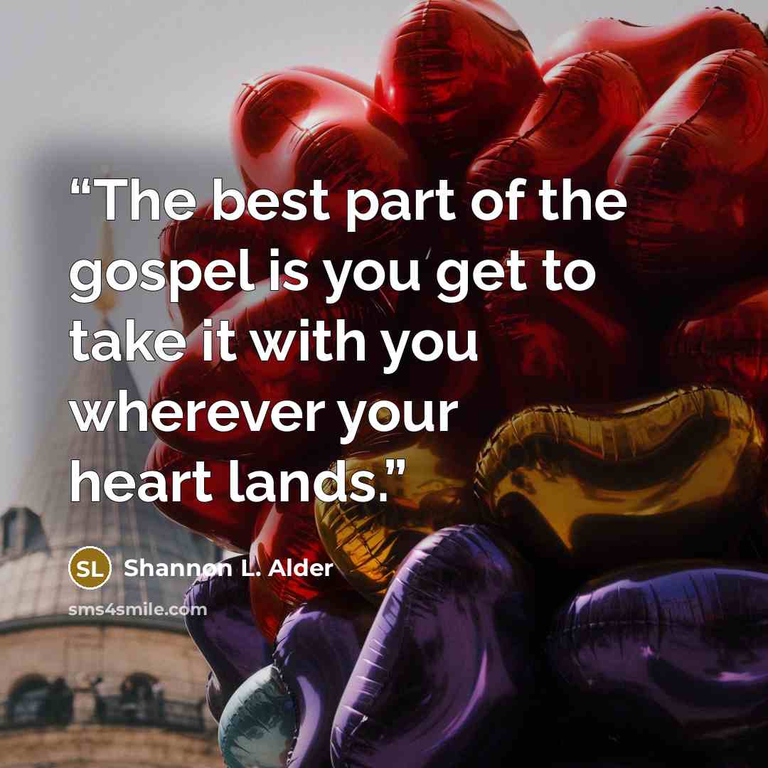 “The best part of the gospel is you get to take it with you wherever your heart lands.” quote by Shannon L. Alder