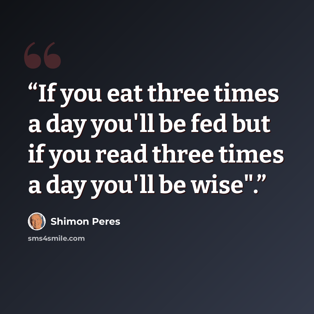 “If you eat three times a day you'll be fed but if you read three times a day you'll be wise".” quote by Shimon Peres