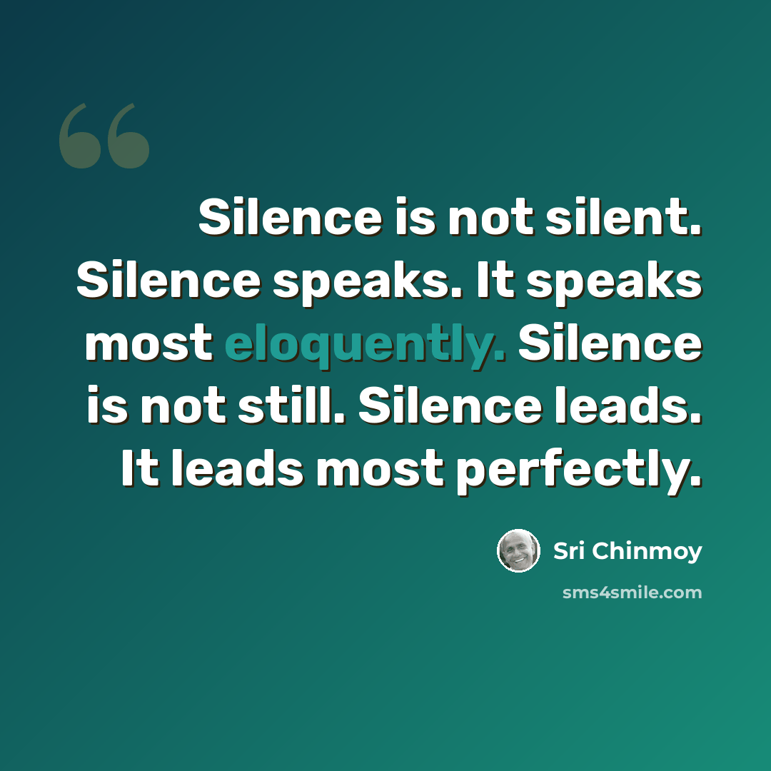 “Silence is not silent. Silence speaks. It speaks most eloquently. Silence is not still. Silence leads. It leads most perfectly.” quote by Sri Chinmoy