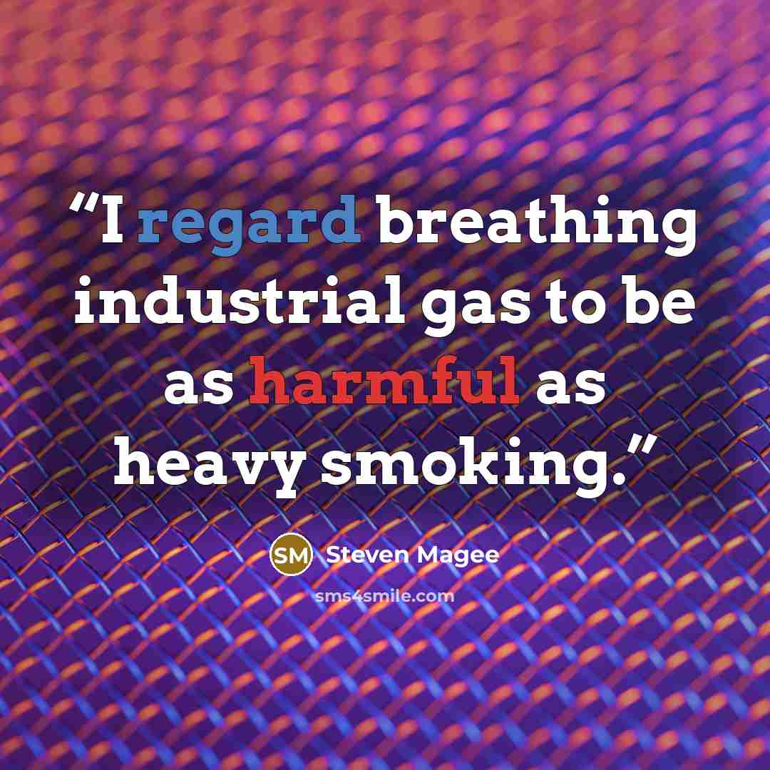 “I regard breathing industrial gas to be as harmful as heavy smoking.” quote by Steven Magee