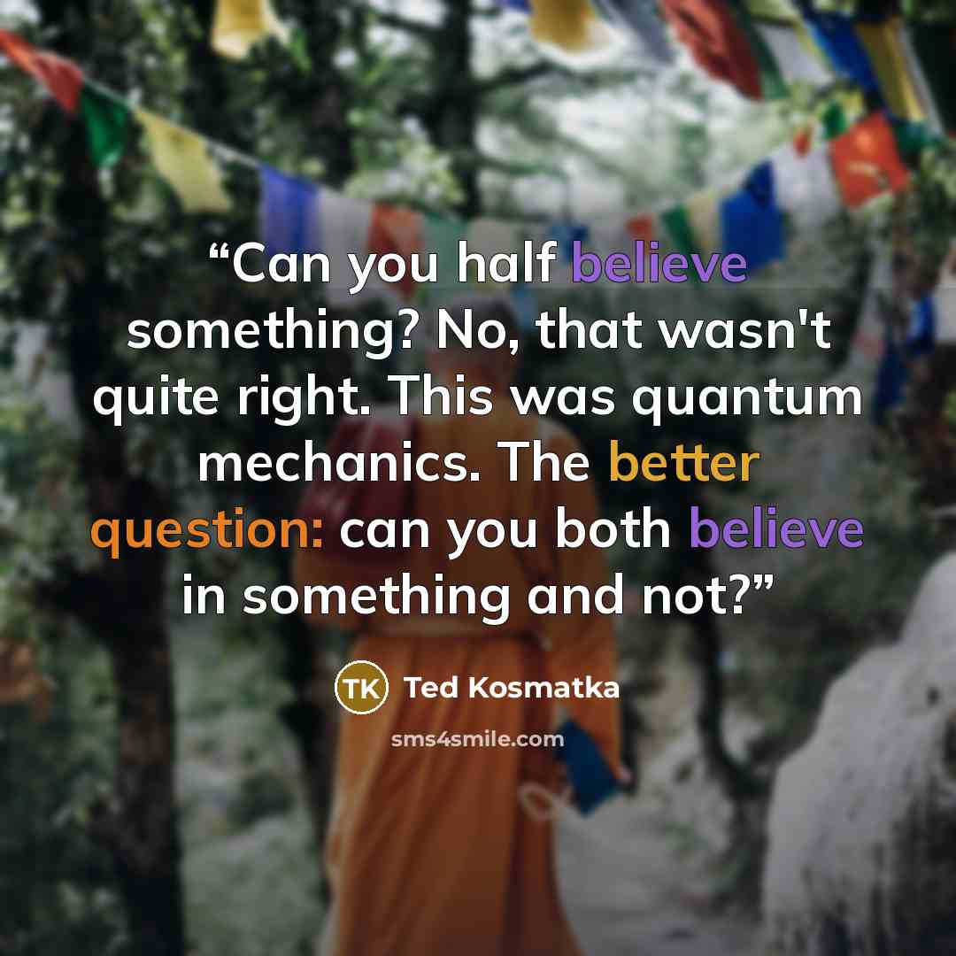 “Can you half believe something? No, that wasn't quite right. This was quantum mechanics. The better question: can you both believe in something and not?” quote by Ted Kosmatka