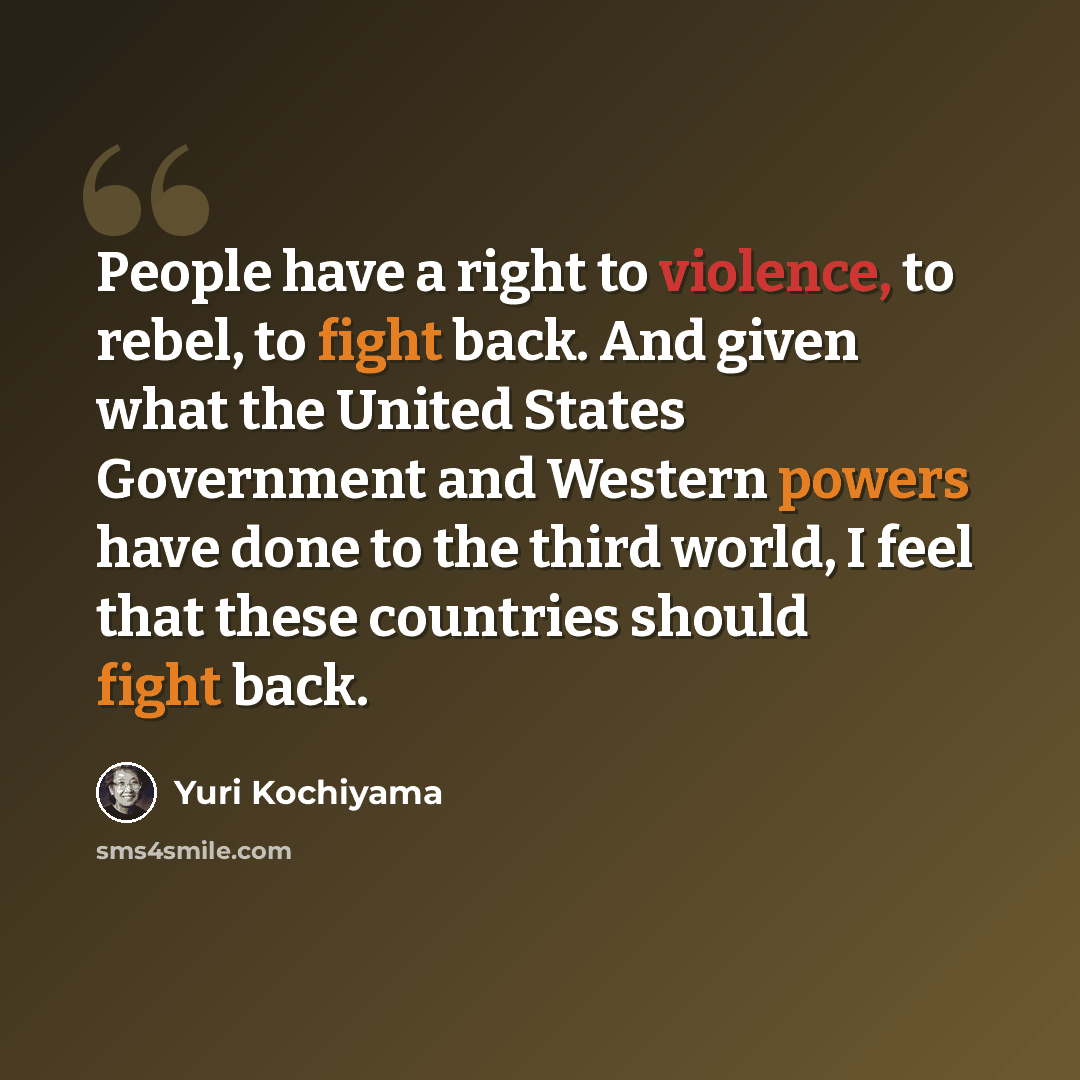 “People have a right to violence, to rebel, to fight back. And given what the United States Government and Western powers have done to the third world, I feel that these countries should fight back.” quote by Yuri Kochiyama
