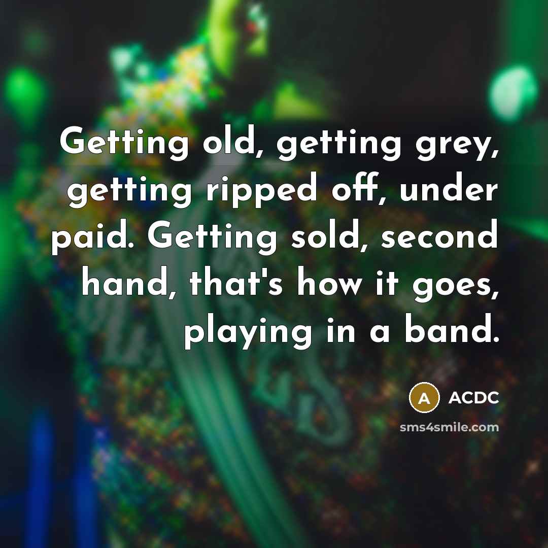 “Getting old, getting grey, getting ripped off, under paid. Getting sold, second hand, that's how it goes, playing in a band.” quote by ACDC