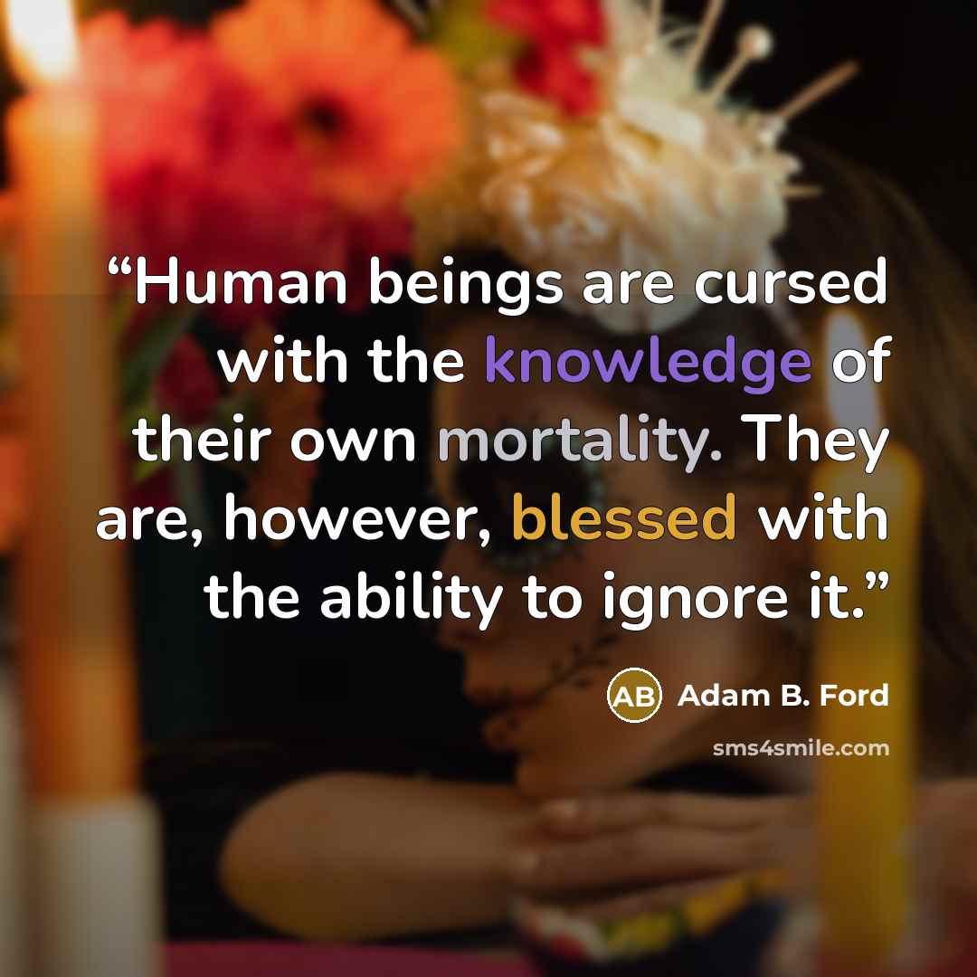 “Human beings are cursed with the knowledge of their own mortality. They are, however, blessed with the ability to ignore it.” quote by Adam B. Ford