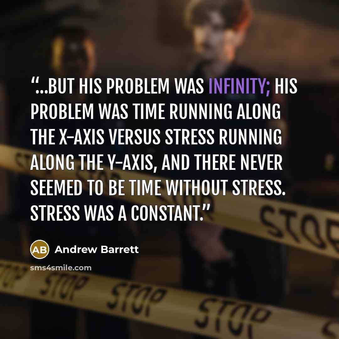 “…but his problem was infinity; his problem was time running along the x-axis versus stress running along the y-axis, and there never seemed to be time without stress. Stress was a constant.” quote by Andrew Barrett