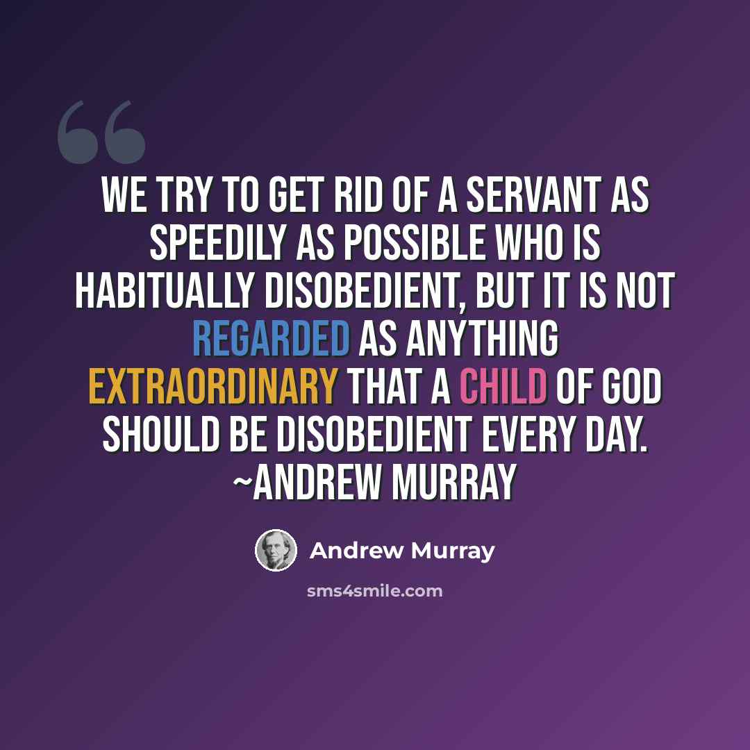 “We try to get rid of a servant as speedily as possible who is habitually disobedient, but it is not regarded as anything extraordinary that a child of God should be disobedient every day. ~Andrew Murray” quote by Andrew Murray