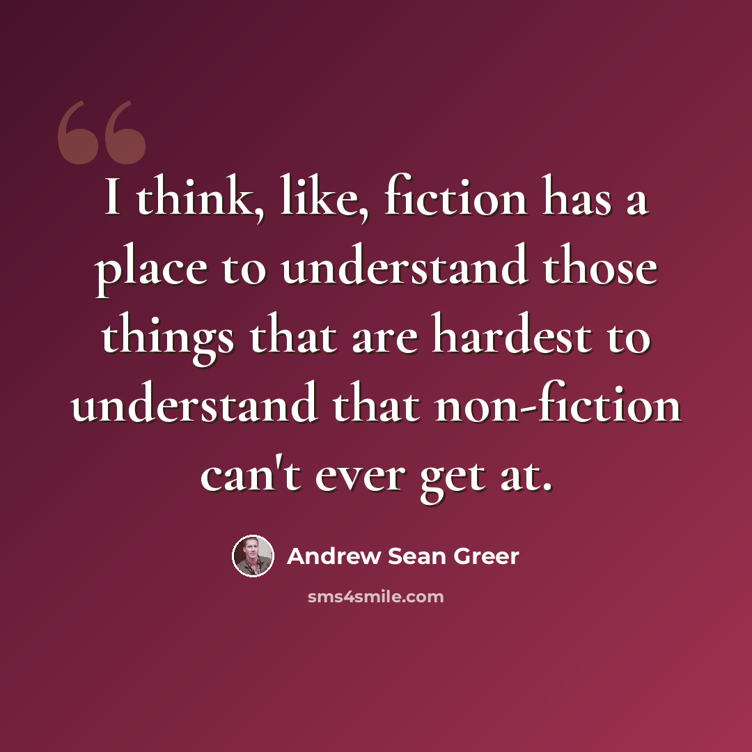 “I think, like, fiction has a place to understand those things that are hardest to understand that non-fiction can't ever get at.” quote by Andrew Sean Greer