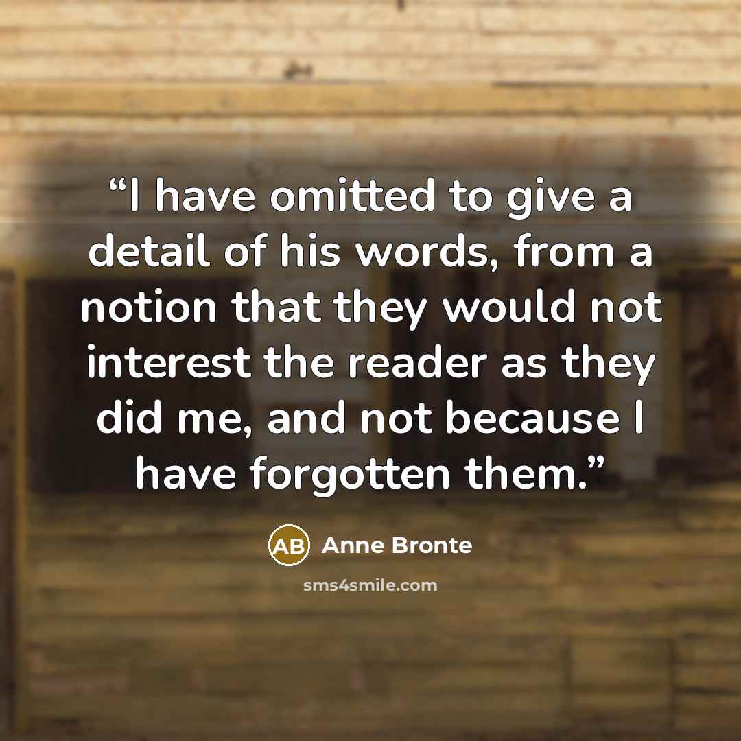 “I have omitted to give a detail of his words, from a notion that they would not interest the reader as they did me, and not because I have forgotten them.” quote by Anne Brontë