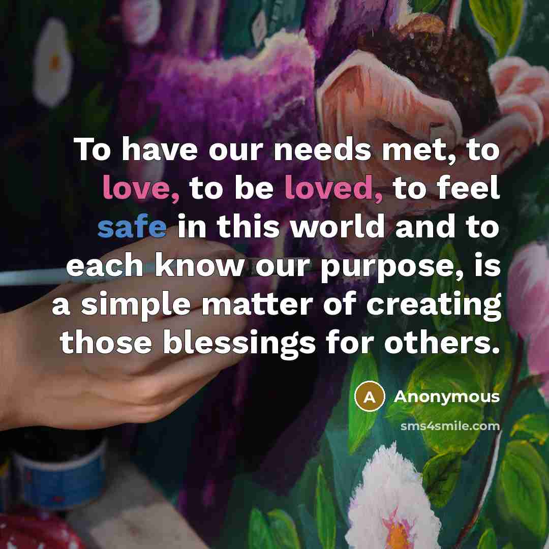 “To have our needs met, to love, to be loved, to feel safe in this world and to each know our purpose, is a simple matter of creating those blessings for others.” quote by Anonymous