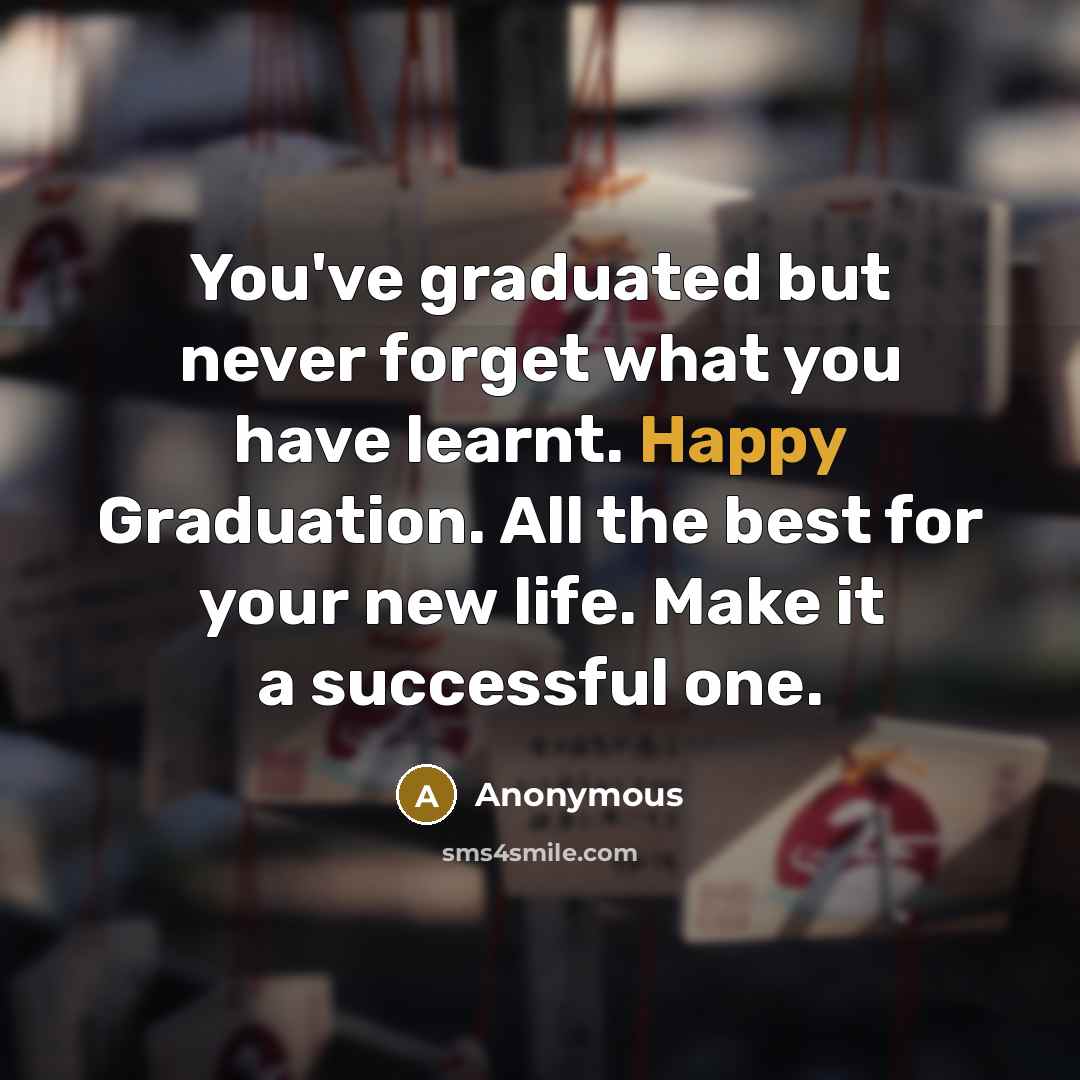 “You've graduated but never forget what you have learnt. Happy Graduation. All the best for your new life. Make it a successful one.” quote by Anonymous