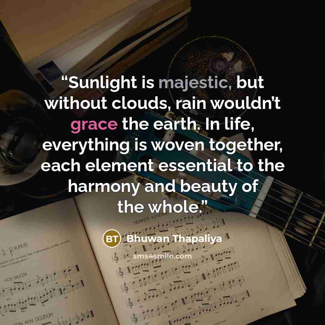 “Sunlight is majestic, but without clouds, rain wouldn’t grace the earth. In life, everything is woven together, each element essential to the harmony and beauty of the whole.” quote by Bhuwan Thapaliya