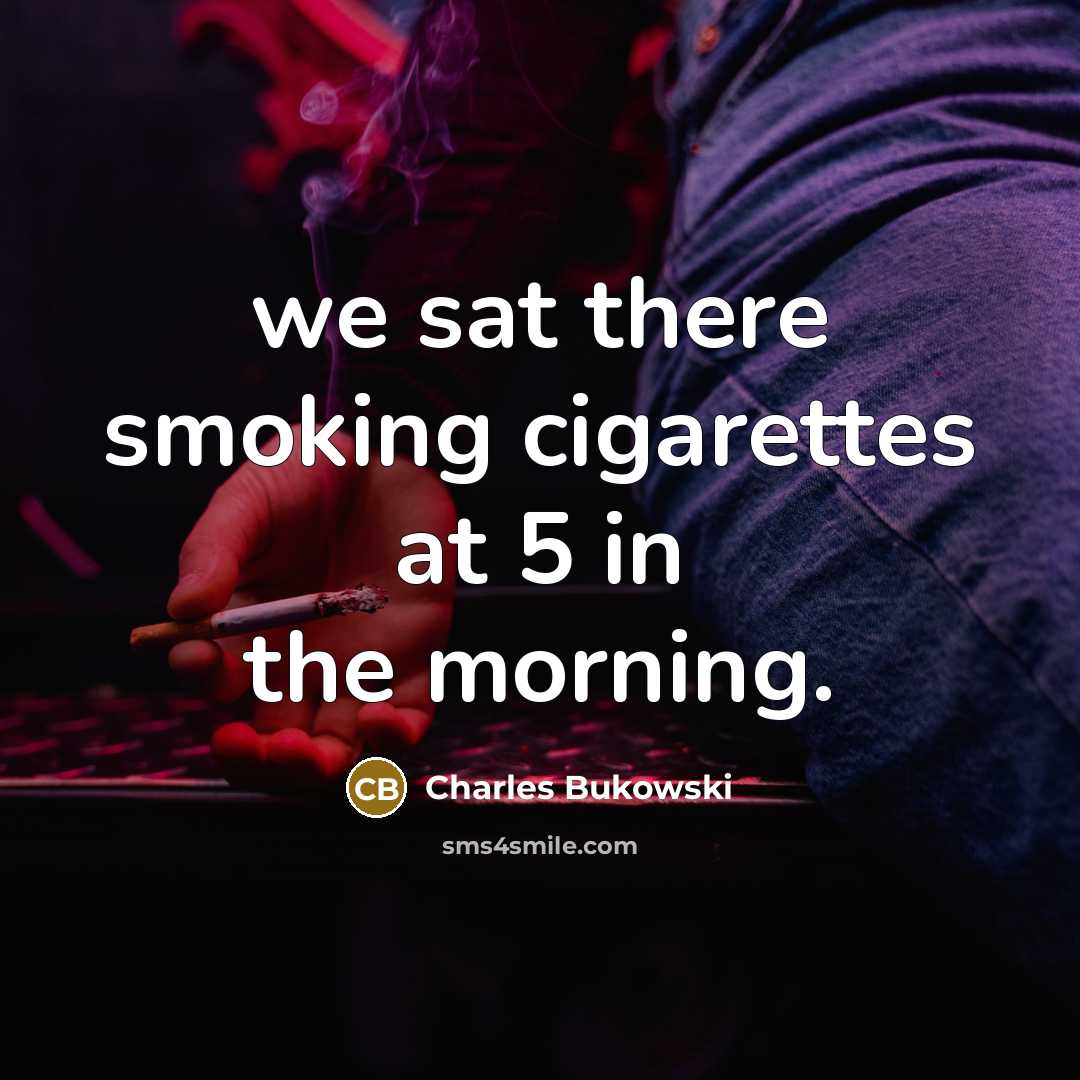 “we sat there smoking cigarettes at 5 in the morning.” quote by Charles Bukowski