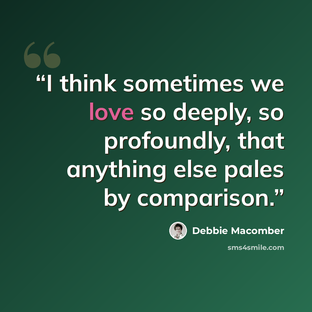 “I think sometimes we love so deeply, so profoundly, that anything else pales by comparison.” quote by Debbie Macomber