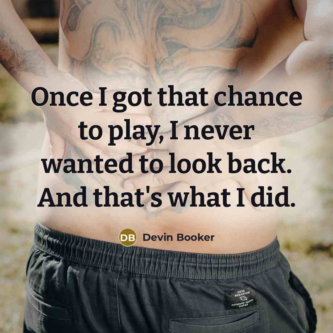 “Once I got that chance to play, I never wanted to look back. And that's what I did.” quote by Devin Booker