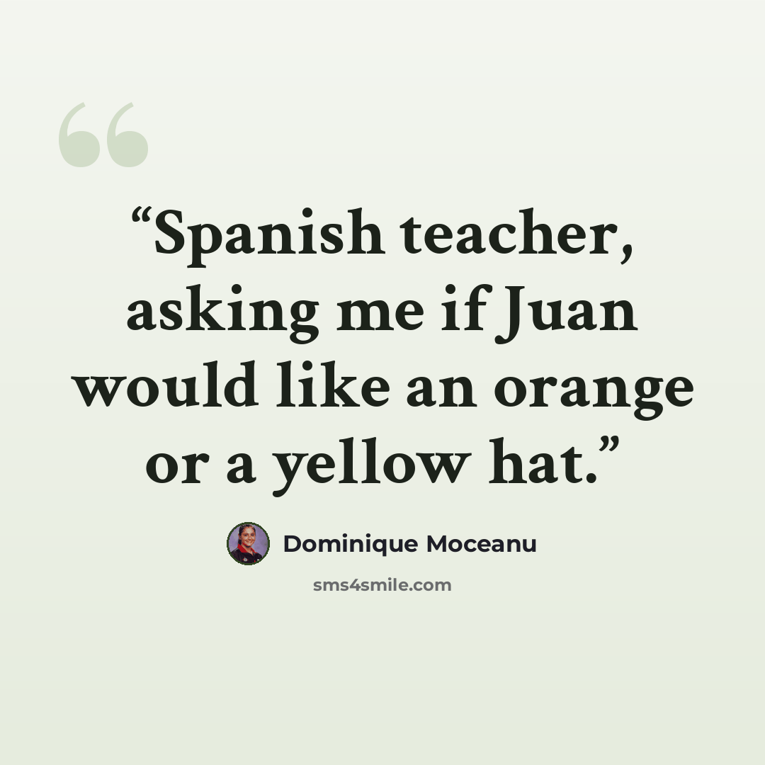 “Spanish teacher, asking me if Juan would like an orange or a yellow hat.” quote by Dominique Moceanu