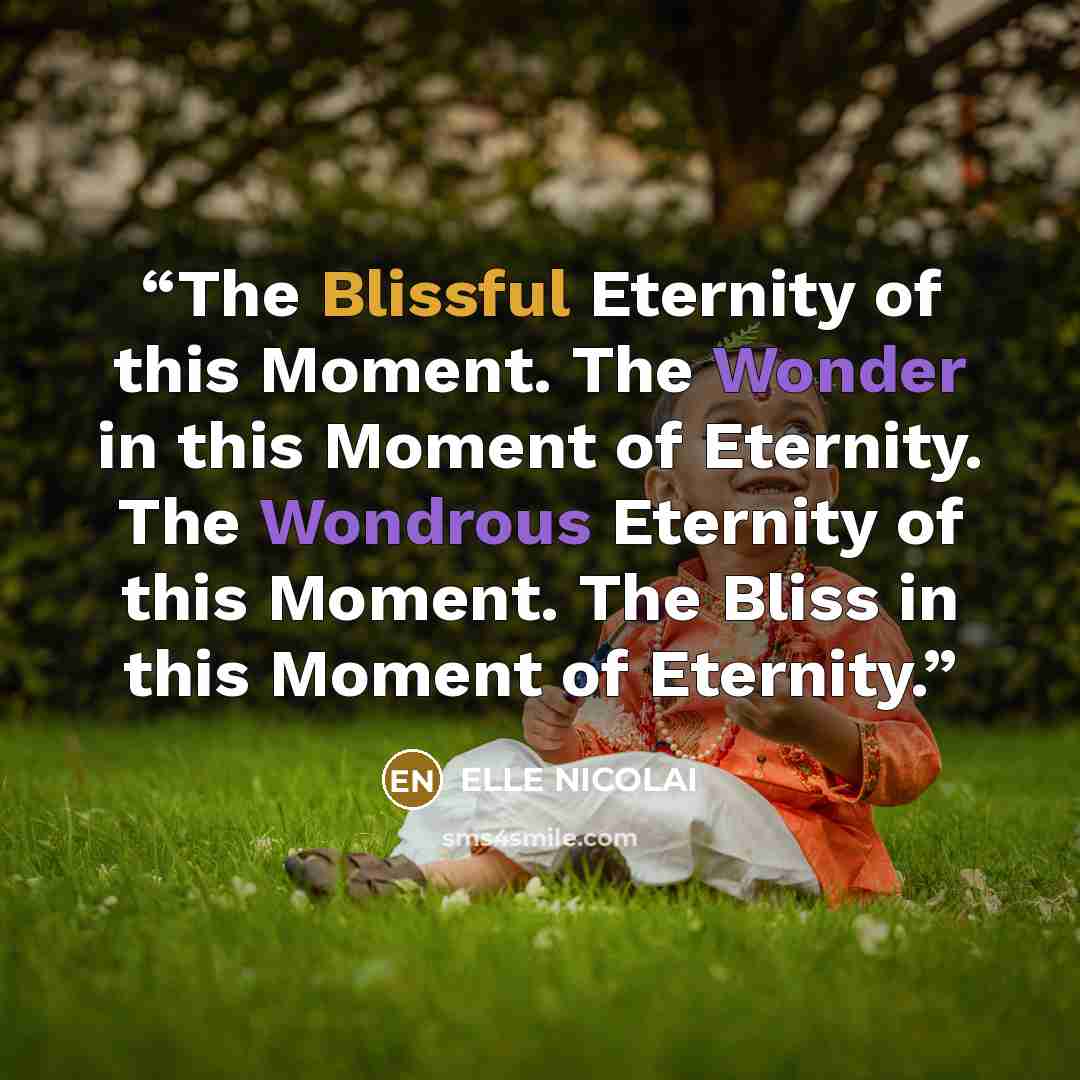 “The Blissful Eternity of this Moment. The Wonder in this Moment of Eternity. The Wondrous Eternity of this Moment. The Bliss in this Moment of Eternity.” quote by ELLE NICOLAI