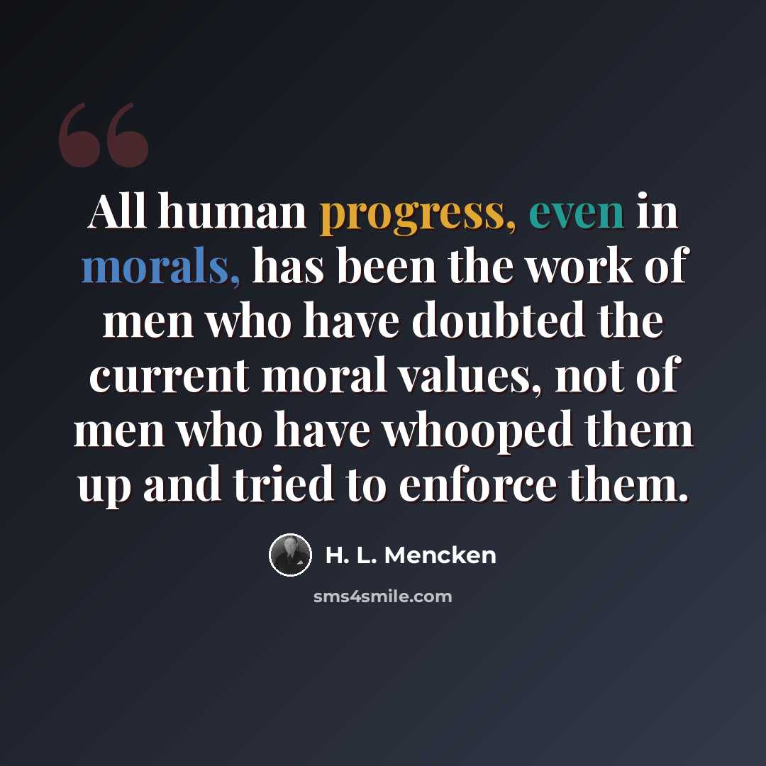 “All human progress, even in morals, has been the work of men who have doubted the current moral values, not of men who have whooped them up and tried to enforce them.” quote by H. L. Mencken