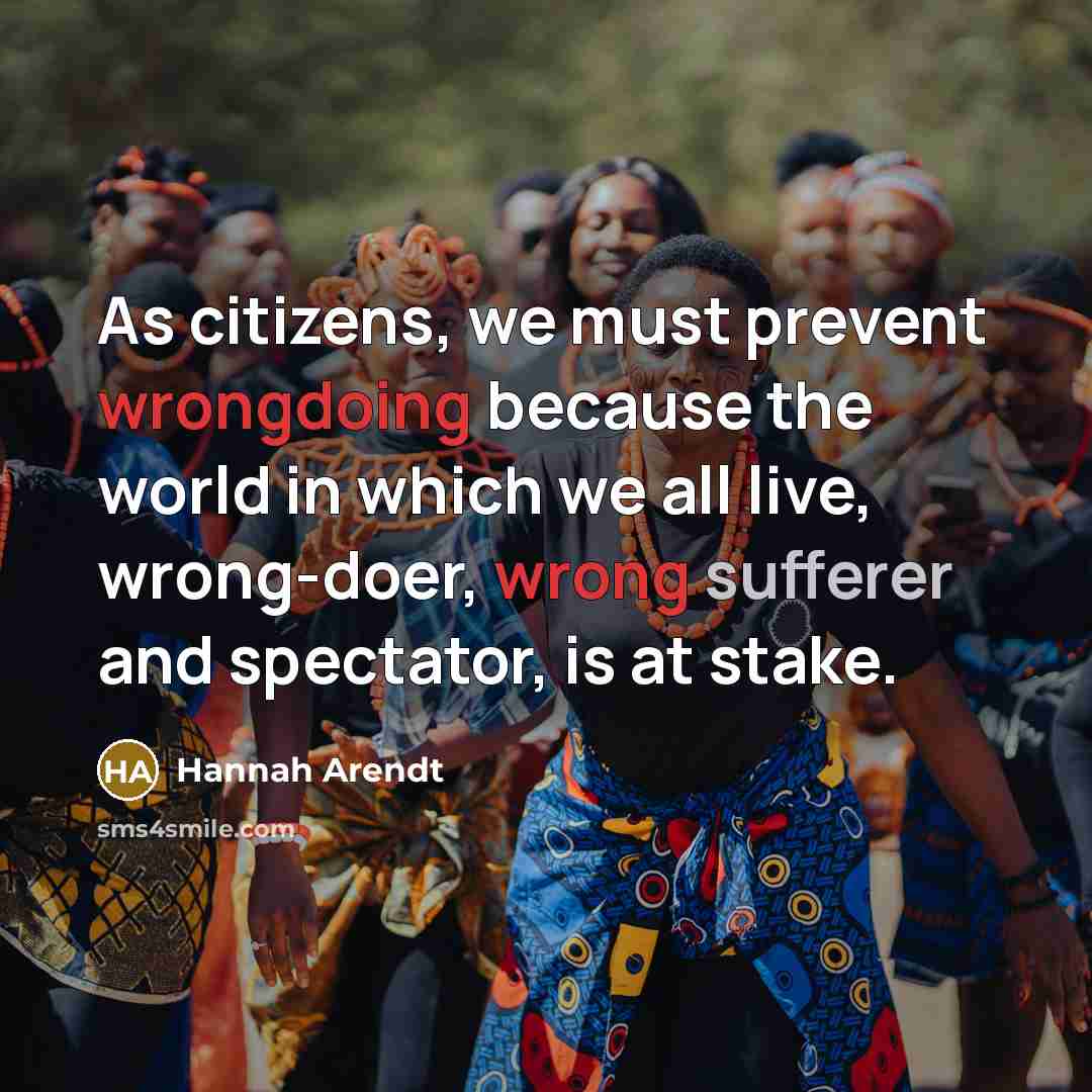 “As citizens, we must prevent wrongdoing because the world in which we all live, wrong-doer, wrong sufferer and spectator, is at stake.” quote by Hannah Arendt